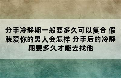 分手冷静期一般要多久可以复合 假装爱你的男人会怎样 分手后的冷静期要多久才能去找他